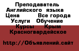  Преподаватель  Английского  языка  › Цена ­ 500 - Все города Услуги » Обучение. Курсы   . Крым,Красногвардейское